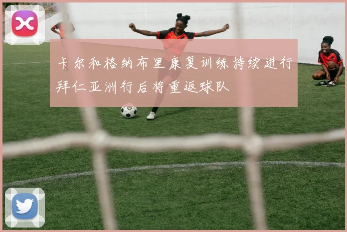 卡尔和格纳布里康复训练持续进行拜仁亚洲行后将重返球队