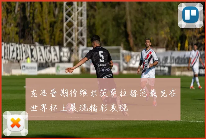 克洛普期待维尔茨萨拉赫范戴克在世界杯上展现精彩表现
