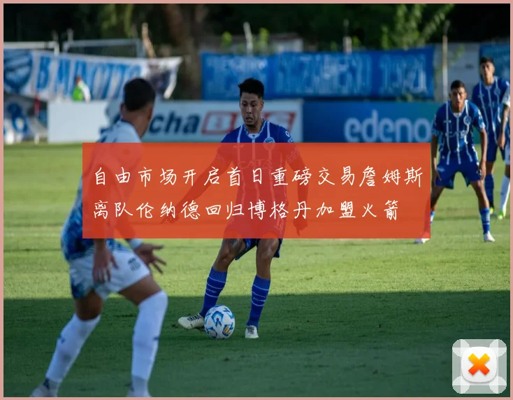 自由市场开启首日重磅交易詹姆斯离队伦纳德回归博格丹加盟火箭