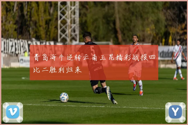 青岛海牛逆转云南玉昆精彩战报四比二胜利归来