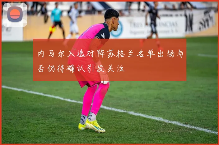 内马尔入选对阵苏格兰名单出场与否仍待确认引发关注