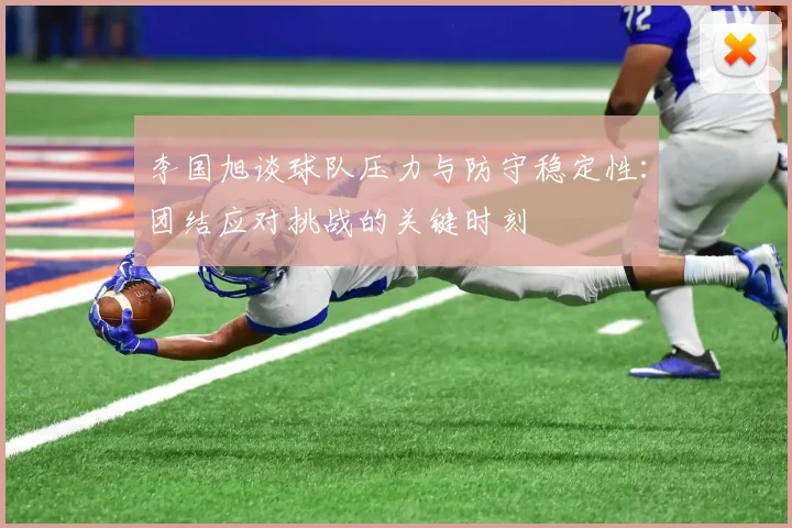 李国旭谈球队压力与防守稳定性：团结应对挑战的关键时刻