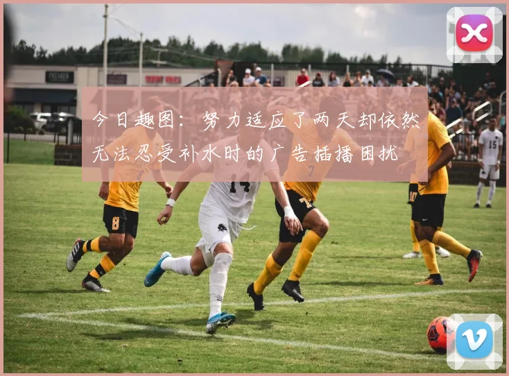 今日趣图：努力适应了两天却依然无法忍受补水时的广告插播困扰