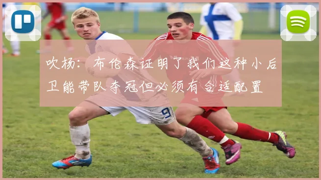 吹杨：布伦森证明了我们这种小后卫能带队夺冠但必须有合适配置