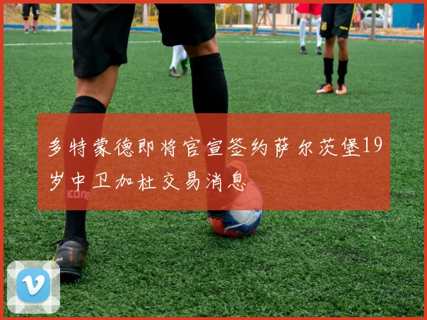 多特蒙德即将官宣签约萨尔茨堡19岁中卫加杜交易消息
