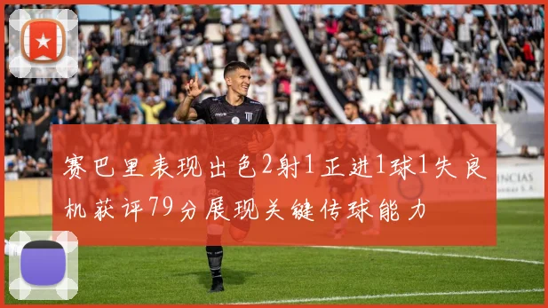 赛巴里表现出色2射1正进1球1失良机获评79分展现关键传球能力