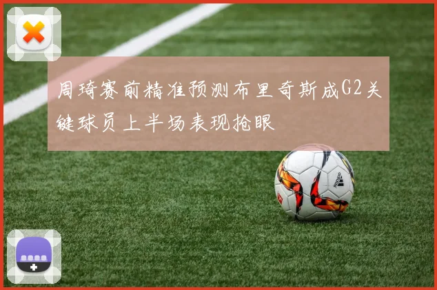 周琦赛前精准预测布里奇斯成G2关键球员上半场表现抢眼