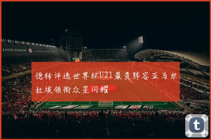 德转评选世界杯U21最贵阵容亚马尔杜埃领衔众星闪耀