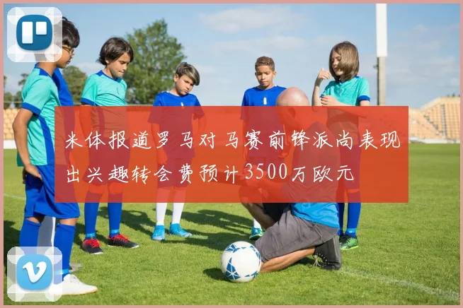 米体报道罗马对马赛前锋派尚表现出兴趣转会费预计3500万欧元
