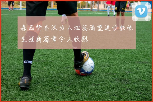 森西赞齐沃为人坦荡渴望进步教练生涯新篇章令人欣慰