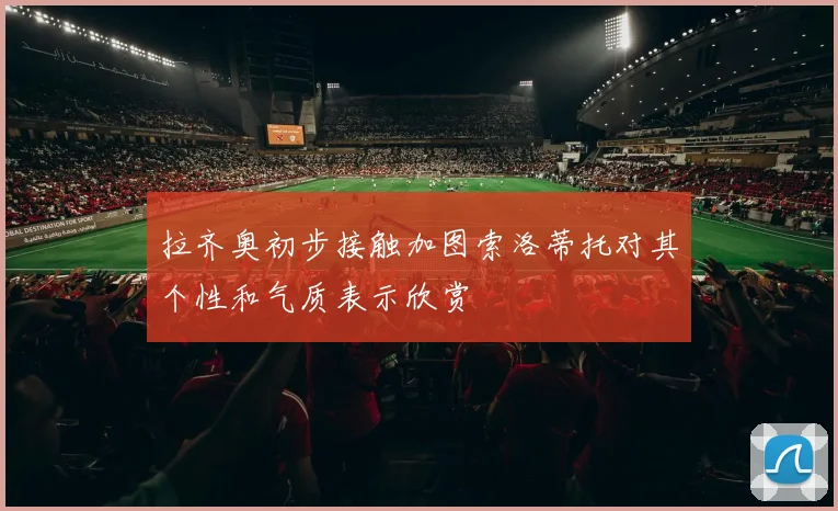 拉齐奥初步接触加图索洛蒂托对其个性和气质表示欣赏