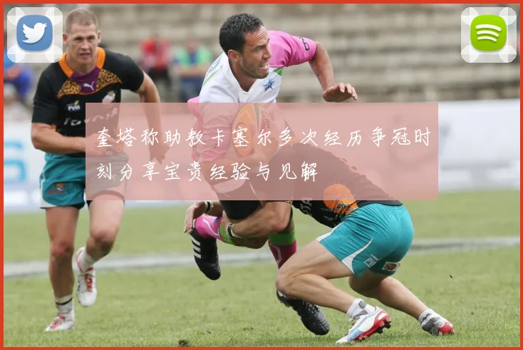 奎塔称助教卡塞尔多次经历争冠时刻分享宝贵经验与见解