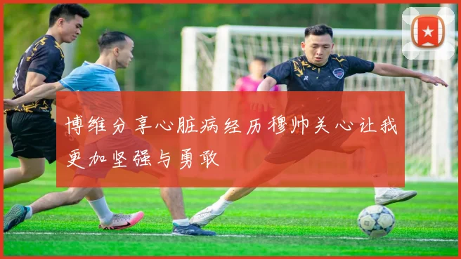 博维分享心脏病经历穆帅关心让我更加坚强与勇敢