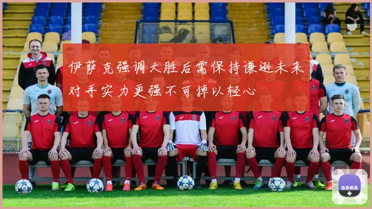 伊萨克强调大胜后需保持谦逊未来对手实力更强不可掉以轻心