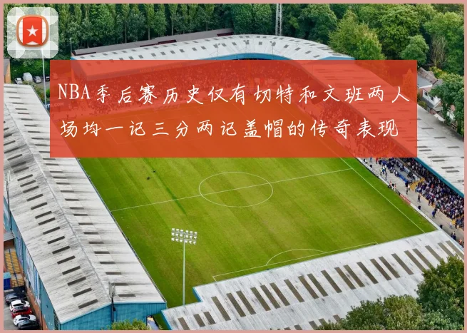 NBA季后赛历史仅有切特和文班两人场均一记三分两记盖帽的传奇表现
