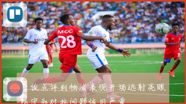 詹俊点评利物浦表现开场远射亮眼防守和对抗问题依旧严重