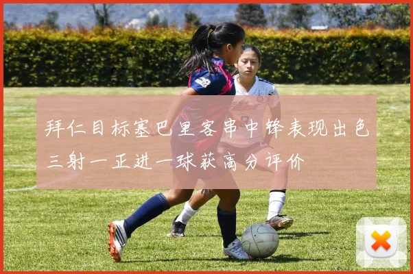 拜仁目标塞巴里客串中锋表现出色三射一正进一球获高分评价