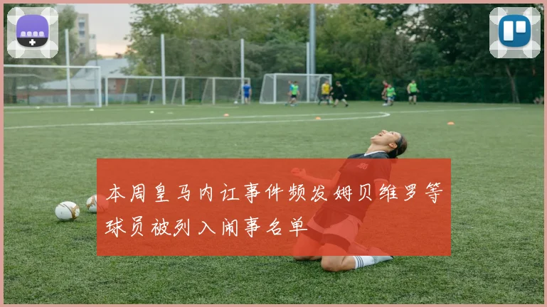 本周皇马内讧事件频发姆贝维罗等球员被列入闹事名单