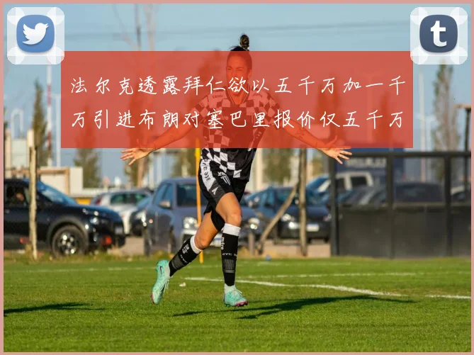 法尔克透露拜仁欲以五千万加一千万引进布朗对塞巴里报价仅五千万