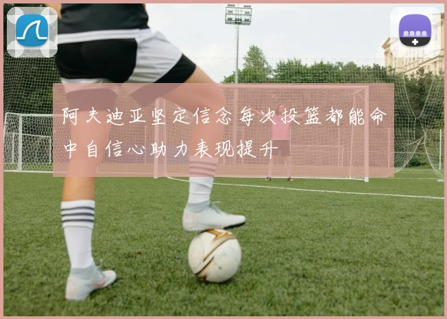 阿夫迪亚坚定信念每次投篮都能命中自信心助力表现提升