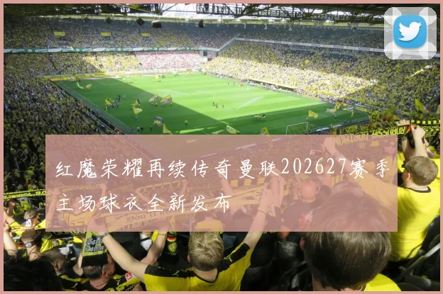 红魔荣耀再续传奇曼联202627赛季主场球衣全新发布