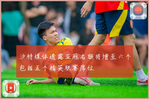 沙特媒体透露亚冠名额将增至六个包括五个精英联赛席位