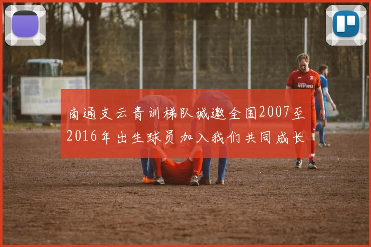 南通支云青训梯队诚邀全国2007至2016年出生球员加入我们共同成长