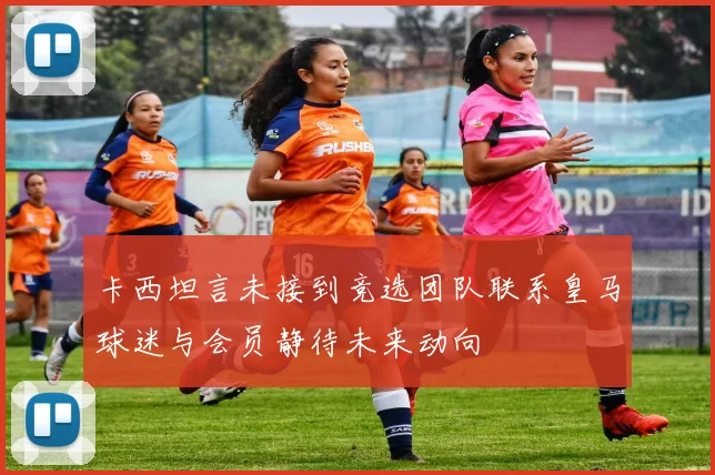 卡西坦言未接到竞选团队联系皇马球迷与会员静待未来动向