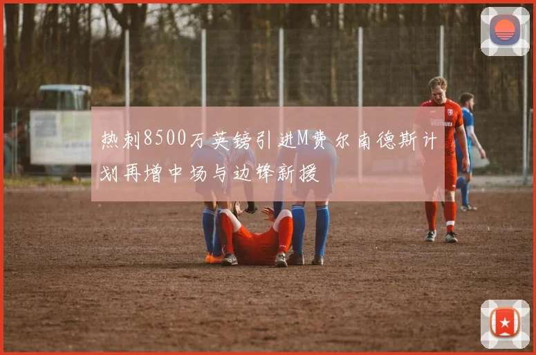 热刺8500万英镑引进M费尔南德斯计划再增中场与边锋新援