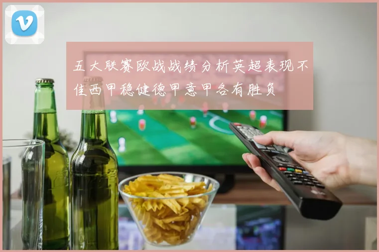 五大联赛欧战战绩分析英超表现不佳西甲稳健德甲意甲各有胜负