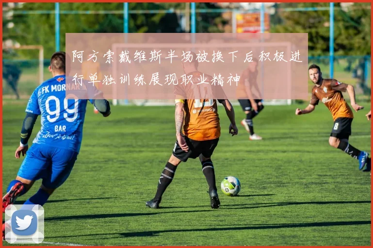 阿方索戴维斯半场被换下后积极进行单独训练展现职业精神