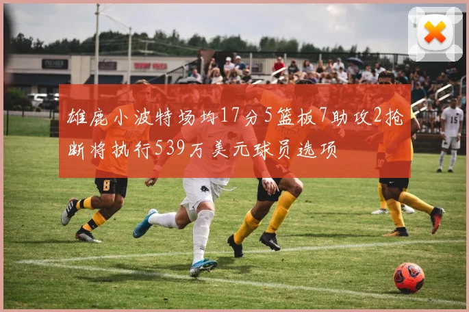 雄鹿小波特场均17分5篮板7助攻2抢断将执行539万美元球员选项