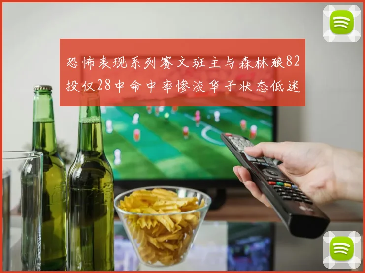 恐怖表现系列赛文班主与森林狼82投仅28中命中率惨淡华子状态低迷仅10投3中