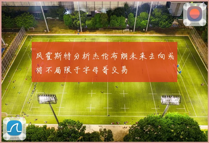 风霍斯特分析杰伦布朗未来去向或将不局限于字母哥交易