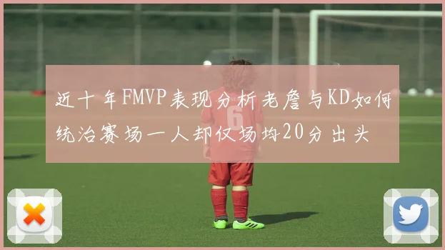近十年FMVP表现分析老詹与KD如何统治赛场一人却仅场均20分出头