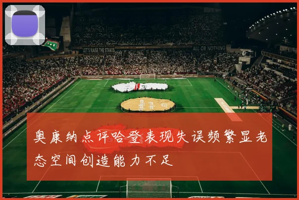 奥康纳点评哈登表现失误频繁显老态空间创造能力不足
