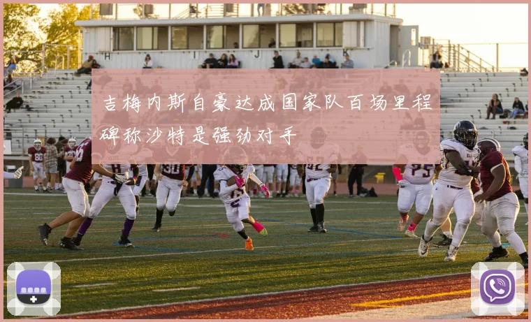 吉梅内斯自豪达成国家队百场里程碑称沙特是强劲对手