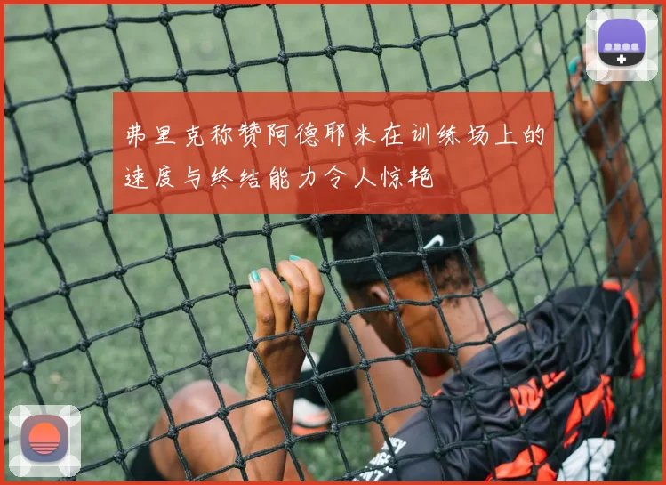 弗里克称赞阿德耶米在训练场上的速度与终结能力令人惊艳