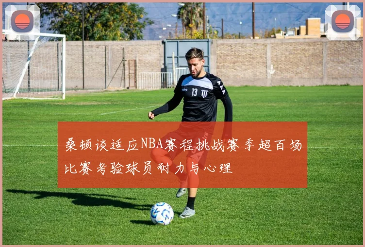 桑顿谈适应NBA赛程挑战赛季超百场比赛考验球员耐力与心理